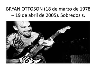 BRYAN OTTOSON (18 de marzo de 1978
– 19 de abril de 2005). Sobredosis.
 