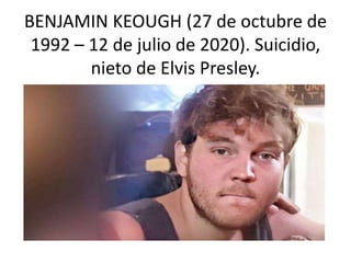 BENJAMIN KEOUGH (27 de octubre de
1992 – 12 de julio de 2020). Suicidio,
nieto de Elvis Presley.
 