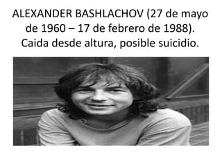 ALEXANDER BASHLACHOV (27 de mayo
de 1960 – 17 de febrero de 1988).
Caida desde altura, posible suicidio.
 