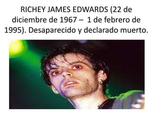 RICHEY JAMES EDWARDS (22 de
diciembre de 1967 – 1 de febrero de
1995). Desaparecido y declarado muerto.
 