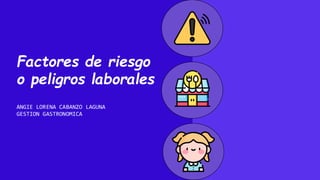 Factores de riesgo
o peligros laborales
ANGIE LORENA CABANZO LAGUNA
GESTION GASTRONOMICA
 