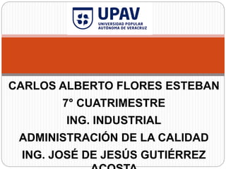 CARLOS ALBERTO FLORES ESTEBAN
7° CUATRIMESTRE
ING. INDUSTRIAL
ADMINISTRACIÓN DE LA CALIDAD
ING. JOSÉ DE JESÚS GUTIÉRREZ
 