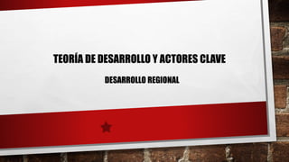 TEORÍA DE DESARROLLO Y ACTORES CLAVE
DESARROLLO REGIONAL
 