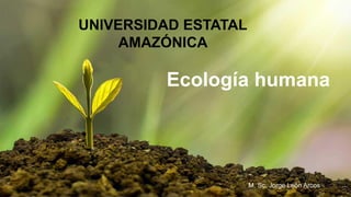 Ecología humana
UNIVERSIDAD ESTATAL
AMAZÓNICA
M. Sc. Jorge León Arcos
 