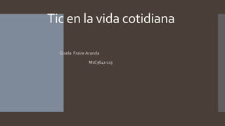 Tic en la vida cotidiana
 Gisela Fraire Aranda
M1C3G41-113
 