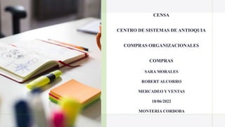 CENSA
CENTRO DE SISTEMAS DE ANTIOQUIA
COMPRAS ORGANIZACIONALES
COMPRAS
SARA MORALES
ROBERT ALCORRO
MERCADEO Y VENTAS
18/06/2022
MONTERIA CORDOBA
 