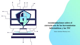 recomendaciones sobre el
correcto uso de las herramientas
informáticas y las TIC
Juana valentina Montoya rave
 