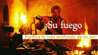 ¡Su fuego
Purifica lo más profundo de tu ser!
 