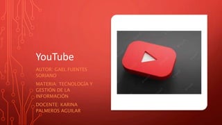 YouTube
AUTOR: GAEL FUENTES
SORIANO
MATERIA: TECNOLOGÍA Y
GESTIÓN DE LA
INFORMACIÓN
DOCENTE: KARINA
PALMEROS AGUILAR
 