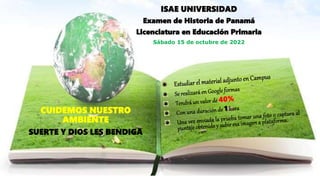 ISAE UNIVERSIDAD
Examen de Historia de Panamá
Licenciatura en Educación Primaria
Sábado 15 de octubre de 2022
CUIDEMOS NUESTRO
AMBIENTE
SUERTE Y DIOS LES BENDIGA
 