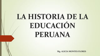 LA HISTORIA DE LA
EDUCACIÓN
PERUANA
Mg. ALICIA MONTES FLORES
 