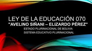 LEY DE LA EDUCACIÓN 070
"AVELINO SIÑANI – ELIZARDO PÉREZ"
ESTADO PLURINACIONAL DE BOLIVIA
SISTEMA EDUCATIVO PLURINACIONAL
 