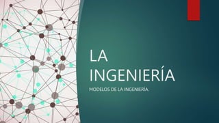 LA
INGENIERÍA
MODELOS DE LA INGENIERÍA.
 