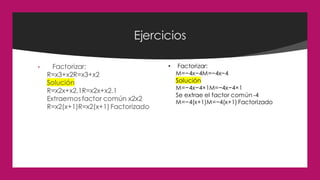 Ejercicios
• Factorizar:
R=x3+x2R=x3+x2
Solución
R=x2x+x2.1R=x2x+x2.1
Extraemos factor común x2x2
R=x2(x+1)R=x2(x+1) Factorizado
• Factorizar:
M=−4x−4M=−4x−4
Solución
M=−4x−4×1M=−4x−4×1
Se extrae el factor común -4
M=−4(x+1)M=−4(x+1) Factorizado
 