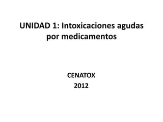UNIDAD 1: Intoxicaciones agudas
por medicamentos
CENATOX
2012
 