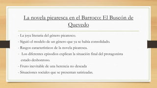 La novela picaresca en el Barroco: El Buscón de
Quevedo
- La joya literaria del género picaresco.
- Siguió el modelo de un...
