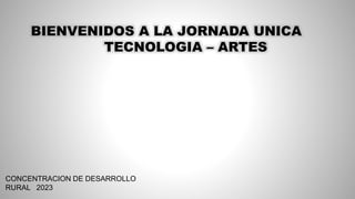 BIENVENIDOS A LA JORNADA UNICA
TECNOLOGIA – ARTES
CONCENTRACION DE DESARROLLO
RURAL 2023
 