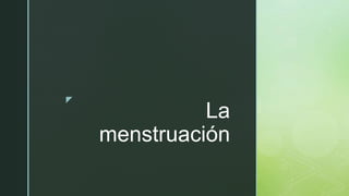z
La
menstruación
 