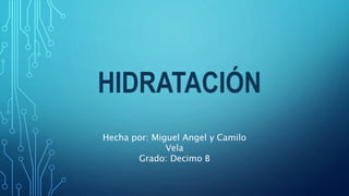 HIDRATACIÓN
Hecha por: Miguel Angel y Camilo
Vela
Grado: Decimo B
 