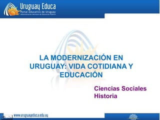 LA MODERNIZACIÓN EN
URUGUAY: VIDA COTIDIANA Y
EDUCACIÓN
Ciencias Sociales
Historia
 