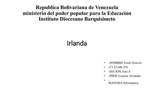 Republica Bolivariana de Venezuela
ministerio del poder popular para la Educacion
Instituto Diocesano Barquisimeto
Irlanda
• -NOMBRE:Erick Ossorio
• -CI:32.646.256
• -SECION:3ero A
• -PROF:Luzmar Alvarado
• -
MATERIA:Informatica
 