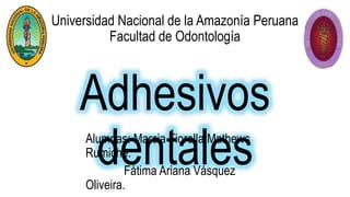Adhesivos
dentales
Alumnas: Marcia Fiorella Mathews
Rumiche.
Fátima Ariana Vásquez
Oliveira.
Universidad Nacional de la Amazonía Peruana
Facultad de Odontología
 