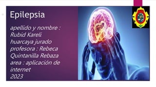• Epilepsia
apellido y nombre :
Rubid Kareli
huarcaya jurado
profesora : Rebeca
Quintanilla Rebaza
area : aplicación de
internet
2023
NOM
 