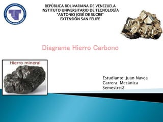 Diagrama Hierro Carbono
Estudiante: Juan Navea
Carrera: Mecánica
Semestre:2
REPÚBLICA BOLIVARIANA DE VENEZUELA
INSTITUTO UNIVERSITARIO DE TECNOLOGÍA
“ANTONIO JOSÉ DE SUCRE”
EXTENSIÓN SAN FELIPE
 
