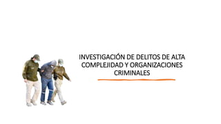 INVESTIGACIÓN DE DELITOS DE ALTA
COMPLEJIDAD Y ORGANIZACIONES
CRIMINALES
 