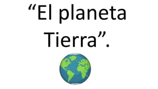 “El planeta
Tierra”.
 