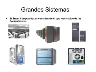 Grandes Sistemas
• El Súper Computador es considerado el tipo más rápido de las
Computadoras
 