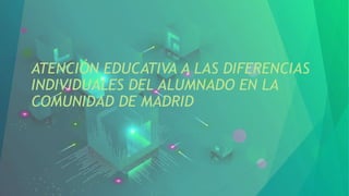 ATENCIÓN EDUCATIVA A LAS DIFERENCIAS
INDIVIDUALES DEL ALUMNADO EN LA
COMUNIDAD DE MADRID
 