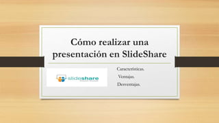 Cómo realizar una
presentación en SlideShare
Características.
Ventajas.
Desventajas.
 
