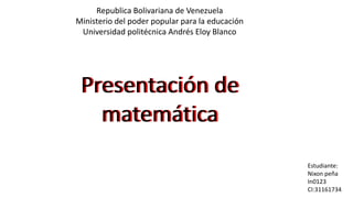 Republica Bolivariana de Venezuela
Ministerio del poder popular para la educación
Universidad politécnica Andrés Eloy Blanco
Presentación de
matemática
Presentación de
matemática
Estudiante:
Nixon peña
In0123
CI:31161734
 