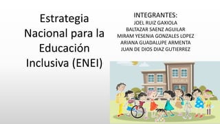 Estrategia
Nacional para la
Educación
Inclusiva (ENEI)
INTEGRANTES:
JOEL RUIZ GAXIOLA
BALTAZAR SAENZ AGUILAR
MIRAM YESENIA GONZALES LOPEZ
ARIANA GUADALUPE ARMENTA
JUAN DE DIOS DIAZ GUTIERREZ
 