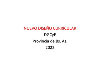 NUEVO DISEÑO CURRICULAR
DGCyE
Provincia de Bs. As.
2022
 