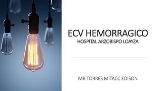 ECV HEMORRAGICO
HOSPITAL ARZOBISPO LOAYZA
MR TORRES MITACC EDISON
 