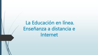 La Educación en línea.
Enseñanza a distancia e
Internet
 