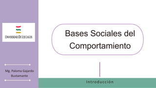 Bases Sociales del
Comportamiento
Mg. Paloma Gajardo
Bustamante
Introducción
 