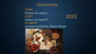 Gastronomía
TEMA:
Fondos de cocina
CHEF:
Jorge Luis yauri R.
ALUMNO:
Jhosteen Anderson Reyes Reyes
2023
 