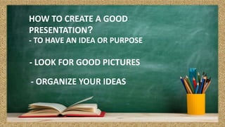 HOW TO CREATE A GOOD
PRESENTATION?
- TO HAVE AN IDEA OR PURPOSE
- LOOK FOR GOOD PICTURES
- ORGANIZE YOUR IDEAS
 