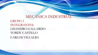MECÁNICA INDUSTRIAL
GRUPO 3
INTEGRANTES:
LISANDRO GALLARDO
YORDY CASTILLO
CARLOS VILLALBA
 