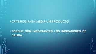 •CRITERIOS PARA MEDIR UN PRODUCTO
• PORQUE SON IMPORTANTES LOS INDICADORES DE
CALIDA
 