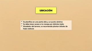 UBICACIÓN
 Se planifica en una parte alta y un punto céntrico
 Se debe tener acceso a la manga por distintos lados
 Alrededor del terreno, se recomienda plantar árboles de
hojas caducas
 