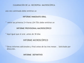 CULMINACIÓN DE LA NECROPSIA MACROSCÓPICA
una vez culminada debe emitirse un
INFORME INMEDIATO ORAL
* entre las primeras 2-4 horas (24-72h) debe emitirse un
INFORME PROVISIONAL MACROSCÓPICO
*Aquí igual que el oral .antes de 30 días
INFORME MICROSCÓPICO
*Otros informes adicionales y final antes de los tres meses . Solicitado por
dirección.
INFORME DEFINITIVO
 