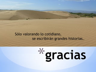 *gracias
Sólo valorando lo cotidiano,
se escribirán grandes historias..
 