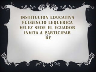 INSTITUCION EDUCATIVA
 FULGENCIO LEQUERICA
VELEZ SEDE EL ECUADOR
  INVITA A PARTICIPAR
           DE
 