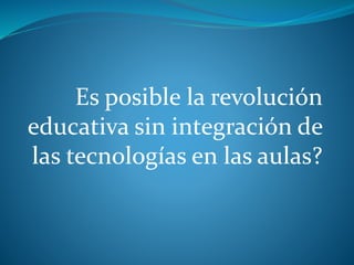 Es posible la revolución
educativa sin integración de
las tecnologías en las aulas?
 