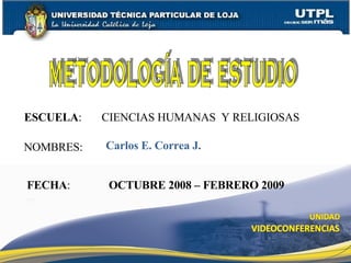 ESCUELA :  CIENCIAS HUMANAS  Y RELIGIOSAS NOMBRES: Carlos E. Correa J. FECHA : OCTUBRE 2008 – FEBRERO 2009 METODOLOGÍA DE ESTUDIO 