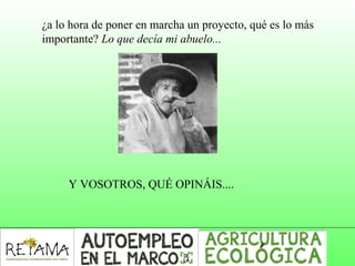 ¿a lo hora de poner en marcha un proyecto, qué es lo más
importante? Lo que decía mi abuelo...
Y VOSOTROS, QUÉ OPINÁIS....
 